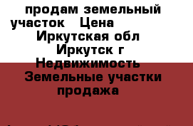 продам земельный участок › Цена ­ 820 000 - Иркутская обл., Иркутск г. Недвижимость » Земельные участки продажа   